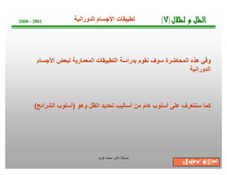 ‫1002 - 0002‬           ‫ﺗطﺑﯾﻘﺎت اﻷﺟﺳﺎم اﻟدوراﻧﯾﺔ‬        ‫لﻼﻈﻟ و ﻞﻈﻟا)٧(‬



        ‫وﻓﻲ ھذه اﻟﻣﺣﺎﺿرة ﺳوف ﻧﻘوم ﺑدراﺳﺔ اﻟﺗطﺑﯾﻘﺎت اﻟﻣﻌﻣﺎرﯾﺔ ﻟﺑﻌض اﻷﺟﺳﺎم‬
                                                                 ‫اﻟدوراﻧﯾﺔ‬




       ‫ﻛﻣﺎ ﺳﻧﺗﻌرف ﻋﻠﻰ أﺳﻠوب ھﺎم ﻣن أﺳﺎﻟﯾب ﺗﺣدﯾد اﻟظل وھو )أﺳﻠوب اﻟﺷراﺋﺢ(‬




                               ‫ﺔﺧﺳﻧ: ﺗﺎﻣر ﻣﺣﻣد ﻓرﯾد‬
                                                               ‫▒║ ☻ ′◙ ◘ ╖‬
                                                                ‫♥╠ ′▐‬ ‫╝♥▪ ♂╠‬
 