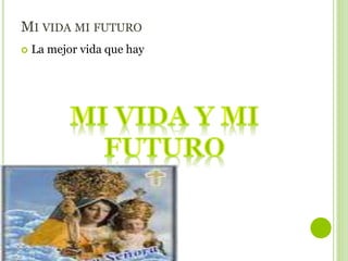 MI VIDA MI FUTURO
 La mejor vida que hay
 