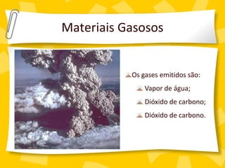 Materiais Gasosos


           Os gases emitidos são:
               Vapor de água;
               Dióxido de carbono;
               Dióxido de carbono.
 