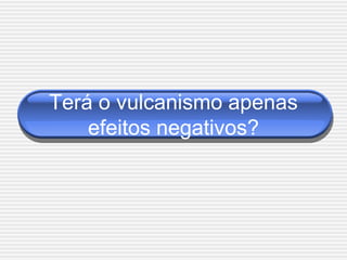 Terá o vulcanismo apenas
    efeitos negativos?
 