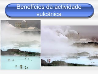 Benefícios da actividade
       vulcânica
 