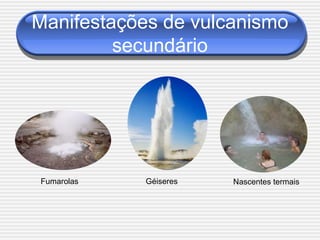 Manifestações de vulcanismo
         secundário




Fumarolas   Géiseres   Nascentes termais
 