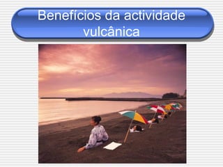 Benefícios da actividade
       vulcânica
 