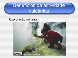 Benefícios da actividade
           vulcânica
• Exploração mineira
 