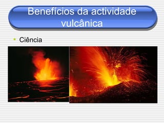 Benefícios da actividade
           vulcânica
• Ciência
 