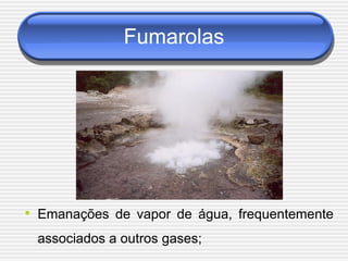 Fumarolas




• Emanações de vapor de água, frequentemente
 associados a outros gases;
 