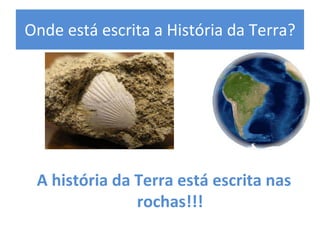 Onde está escrita a História da Terra? 
A história da Terra está escrita nas 
rochas!!!
 