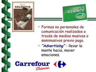 Formas no personales de comunicación realizados a través de medios masivos o semimasivos previo pago. “ Advertising”  -  llevar la mente hacia, mover emociones. 
