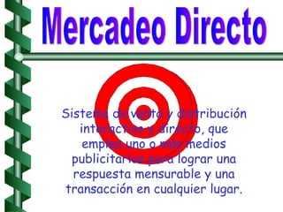 Sistema de venta y distribución interactivo y directo, que emplea uno o más medios publicitarios para lograr una respuesta mensurable y una transacción en cualquier lugar. Mercadeo Directo 