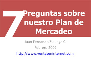 Juan Fernando Zuluaga C. Febrero 2009 http://www.ventaseninternet.com   Preguntas sobre nuestro Plan de Mercadeo 7 