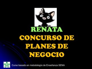 RENATA
      CONCURSO DE
       PLANES DE
        NEGOCIO
Curso basado en metodología de Enseñanza SENA
 