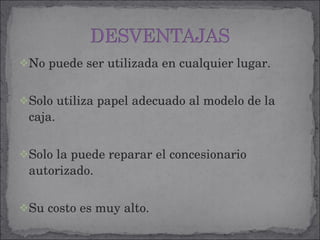 No puede ser utilizada en cualquier lugar. Solo utiliza papel adecuado al modelo de la caja. Solo la puede reparar el concesionario autorizado. Su costo es muy alto. 