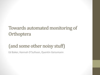 Towards automated monitoring of
Orthoptera
(and some other noisy stuff)
Ed Baker, Hannah O’Sullivan, Quentin Geissmann
 