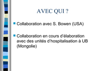 AVEC QUI ?
 Collaboration   avec S. Bowen (USA)

 Collaborationen cours d’élaboration
 avec des unités d’hospitalisation à UB
 (Mongolie)
 