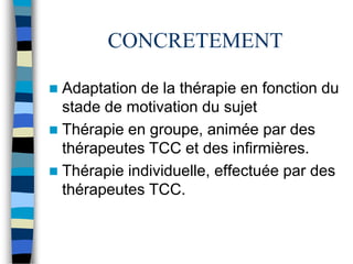 CONCRETEMENT

 Adaptation de la thérapie en fonction du
  stade de motivation du sujet
 Thérapie en groupe, animée par d...