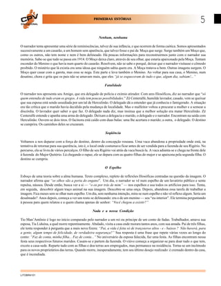 PRIMEIRAS ESTÓRIAS
EDUCACIONAL

5

Nenhum, nenhuma
O narrador tenta apresentar uma série de reminiscências, talvez de sua infância, e que ocorrem de forma caótica. Somos apresentados
sucessivamente a um casarão, a um homem sem aparência, que talvez fosse o pai da Moça que surge. Surge também um Moço que,
como os outros, não tem nome e nem é bem delineado. Há poucas informações para reconstruirmos junto com o narrador sua
memória. Sabe-se que tudo se passa em 1914. O Moço deixa claro, através de seu olhar, que estaria apaixonado pela Moça. Tentam
esconder do Menino o que havia num quarto do casarão. Resolvem, não se sabe o porquê, deixar que o narrador visitasse o cômodo
proibido. O mistério que lá existia era uma idosa que ninguém sabia quem era. A Moça tratava-a bem. Outras imagens surgem. O
Moço quer casar com a garota, mas essa se nega. Este parte e leva também o Menino. Ao voltar para sua casa, o Menino, num
desatino, chora e grita que os pais não se amavam mais, que eles “já se esqueceram de tudo o que, algum dia, sabiam!...”
Fatalidade
O narrador nos apresenta seu Amigo, que era delegado de polícia e exímio atirador. Com ares filosóficos, diz ao narrador que “só
quem entendia de tudo eram os gregos. A vida tem poucas possibilidades.” Zé Centeralfe, humilde lavrador, casado, vem se queixar
que sua esposa está sendo assediada por um tal de Herculinão. O delegado dá a entender que já conhecia o famigerado. A situação
era tão crítica que o marido havia decidido pela mudança de localidade. Mas o malfeitor voltou a procurar a mulher e a semear a
discórdia. O lavrador quer saber o que faz. O delegado nada diz, mas insinua que a melhor solução era matar Herculinão. Zé
Centeralfe entende e apanha uma arma do delegado. Deixam a delegacia o marido, o delegado e o narrador. Encontram na saída com
Herculinão. Ouvem-se dois tiros. O facínora está caído com duas balas: uma lhe acertara o marido; a outra, o delegado. O destino
se cumprira. Os caminhos deles se cruzaram.
Seqüência
Voltamos a nos deparar com a força do destino, dentro da concepção roseana. Uma vaca abandona a propriedade onde está, na
tentativa de retornar para sua querência, isto é, o local onde costumava ficar antes de ser vendida para a fazenda de seu Rigério. No
percurso, ela se livra de vários percalços. O filho de seu Rigério vai atrás da vaca buscá-la. A vaca adianta-se e chega na frente dele
à fazenda do Major Quitério. Lá chegando o rapaz, ele se depara com as quatro filhas do major e se apaixona pela segunda filha. O
destino se cumpria.
O Espelho
Esboço de uma teoria sobre a alma humana. Texto complexo, repleto de reflexões filosóficas centradas na questão da imagem. O
narrador afirma que “os olhos são a porta do engano”. Um dia, o narrador se vê num espelho de um lavatório público e sente
repulsa, náusea. Desde então, busca ver a si — “o eu por trás de mim” — nos espelhos e usa todos os artifícios para isso. Tenta,
em seguida, descobrir algum traço animal na sua imagem. Descobre-se uma onça. Depois, abandona essa tarefa de trabalhar a
imagem. Fica meses sem se olhar num espelho. Um dia, sem nenhuma intenção, mira-se num espelho e não vê reflexo algum. Seria um
desalmado? Anos depois, começa a ver um rosto se delineando: era o de um menino — seu “eu-interior”. Ele termina perguntando
à pessoa para quem relatou e a quem chama apenas de senhor: “Você chegou a existir?”
Nada e a nossa Condição
Tio Man’Antônio é logo no início comparado pelo narrador a um rei ou príncipe de um conto de fadas. Trabalhador, amava sua
esposa, Tia Liduína, a qual morre repentinamente. Abalado, visita a casa onde morara tantos anos, com sua amada. Pai de três filhas,
ele tenta responder à pergunta que a mais nova fizera: “Pai, a vida é feita só de traiçoieros altos - e - baixos ? Não haverá, para
a gente, algum tempo de felicidade, de verdadeira segurança?” Sua resposta é uma frase que repete várias vezes ao longo do
conto: “Faz de conta, minha filha... Faz de conta...” No aniversário da esposa falecida, faz uma festa. As filhas encontram nessa
festa seus respectivos futuros maridos. Casam-se e partem da fazenda. O viúvo começa a organizar-se para doar tudo o que tem,
exceto a casa-sede. Reparte tudo com as filhas e doa terras aos empregados, mas permanece na residência. Torna-se um incômodo
para os novos proprietários das terras. Quando morre, inesperadamente, tem seu último desejo realizado: é cremado dentro da casa,
que é incendiada.

LITOBR4101

 