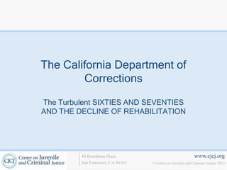 www.cjcj.org
© Center on Juvenile and Criminal Justice 2013
40 Boardman Place
San Francisco, CA 94103
The California Department of
Corrections
The Turbulent SIXTIES AND SEVENTIES
AND THE DECLINE OF REHABILITATION
 