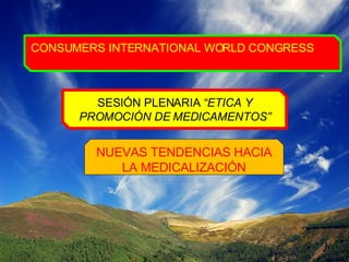 CONSUMERS INTERNATIONAL WORLD CONGRESS SESIÓN PLENARIA  “ETICA Y PROMOCIÓN DE MEDICAMENTOS” NUEVAS TENDENCIAS HACIA LA MEDICALIZACIÓN 