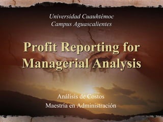 Universidad Cuauhtémoc
Campus Aguascalientes
Profit Reporting for
Managerial Analysis
Análisis de Costos
Maestría en Administración
 