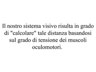 Il nostro sistema visivo risulta in grado
di "calcolare" tale distanza basandosi
sul grado di tensione dei muscoli
oculomotori.
 
