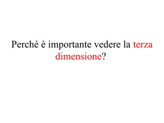 Perché è importante vedere la terza
dimensione?
 