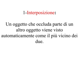 1-Interposizione:
Un oggetto che occluda parte di un
altro oggetto viene visto
automaticamente come il più vicino dei
due.
 