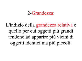 2-Grandezza:
L'indizio della grandezza relativa è
quello per cui oggetti più grandi
tendono ad apparire più vicini di
oggetti identici ma più piccoli.
 