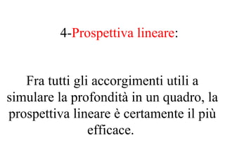 Fra tutti gli accorgimenti utili a
simulare la profondità in un quadro, la
prospettiva lineare è certamente il più
efficace.
4-Prospettiva lineare:
 