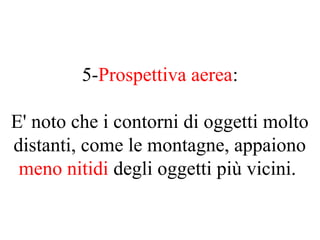 5-Prospettiva aerea:
E' noto che i contorni di oggetti molto
distanti, come le montagne, appaiono
meno nitidi degli oggetti più vicini.
 