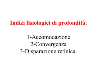 Indizi fisiologici di profondità:
1-Accomodazione
2-Convergenza
3-Disparazione retinica.
 
