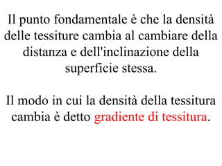 Il punto fondamentale è che la densità
delle tessiture cambia al cambiare della
distanza e dell'inclinazione della
superficie stessa.
Il modo in cui la densità della tessitura
cambia è detto gradiente di tessitura.
 