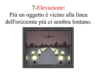 7-Elevazione:
Più un oggetto è vicino alla linea
dell'orizzonte più ci sembra lontano.
 