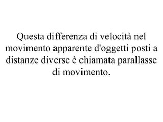 Questa differenza di velocità nel
movimento apparente d'oggetti posti a
distanze diverse è chiamata parallasse
di movimento.
 