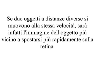Se due oggetti a distanze diverse si
muovono alla stessa velocità, sarà
infatti l'immagine dell'oggetto più
vicino a spostarsi più rapidamente sulla
retina.
 