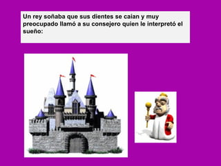 Un rey soñaba que sus dientes se caían y muy preocupado llamó a su consejero quien le interpretó el sueño: 
