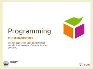 Programming
THE SEMANTIC WEB
Build an application upon Semantic Web
models. Brief overview of Apache Jena and
OWL-API.
 