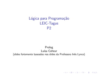 Lógica para Programação
LEIC-Tagus
P2
Prolog
Luı́sa Coheur
(slides fortemente baseados nos slides da Professora Inês Lynce)
 
