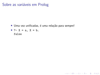 Sobre as variáveis em Prolog
• Uma vez unificadas, é uma relação para sempre!
• ?- X = a, X = b.
false
 