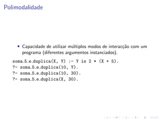 Polimodalidade
• Capacidade de utilizar múltiplos modos de interacção com um
programa (diferentes argumentos instanciados).
soma 5 e duplica(X, Y) :- Y is 2 * (X + 5).
?- soma 5 e duplica(10, Y).
?- soma 5 e duplica(10, 30).
?- soma 5 e duplica(X, 30).
 
