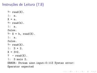 Instruções de Leitura (7.8)
?- read(X).
|: a.
X = a.
?- read(b).
|: a.
false.
?- X = b, read(X).
|: a.
false.
?- read(X).
|: 3 + 2.
X = 3+2.
? - read(X).
|: 3 mais 2.
ERROR: Stream user input:0:113 Syntax error:
Operator expected
 