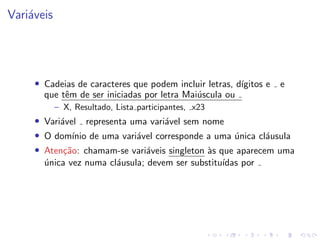 Variáveis
• Cadeias de caracteres que podem incluir letras, dı́gitos e e
que têm de ser iniciadas por letra Maiúscula ou
– X, Resultado, Lista participantes, x23
• Variável representa uma variável sem nome
• O domı́nio de uma variável corresponde a uma única cláusula
• Atenção: chamam-se variáveis singleton às que aparecem uma
única vez numa cláusula; devem ser substituı́das por
 