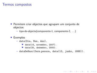 Termos compostos
• Permitem criar objectos que agrupam um conjunto de
objectos:
– tipo-de-objecto(componente-1, componente-2, . . .)
• Exemplos
– data(Dia, Mes, Ano).
I data(14, novembro, 2007).
I data(25, dezembro, 2000).
– dataDeNasc(fern pessoa, data(13, junho, 1888)).
 