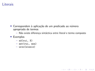 Literais
• Correspondem à aplicação de um predicado ao número
apropriado de termos
– Não existe diferença sintáctica entre literal e termo composto
• Exemplos
– ad(rui, X)
– ant(rui, ana)
– urso(winnie)
 