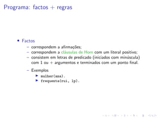 Programa: factos + regras
• Factos
– correspondem a afirmações;
– correspondem a cláusulas de Horn com um literal positivo;
– consistem em letras de predicado (iniciados com minúscula)
com 1 ou + argumentos e terminados com um ponto final.
– Exemplos
I mulher(ana).
I frequenta(rui, lp).
 