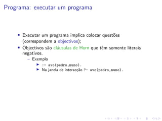 Programa: executar um programa
• Executar um programa implica colocar questões
(correspondem a objectivos);
• Objectivos são cláusulas de Horn que têm somente literais
negativos.
– Exemplo
I :- avo(pedro,nuno).
I Na janela de interacção ?- avo(pedro,nuno).
 