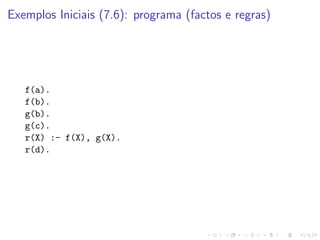 Exemplos Iniciais (7.6): programa (factos e regras)
f(a).
f(b).
g(b).
g(c).
r(X) :- f(X), g(X).
r(d).
 
