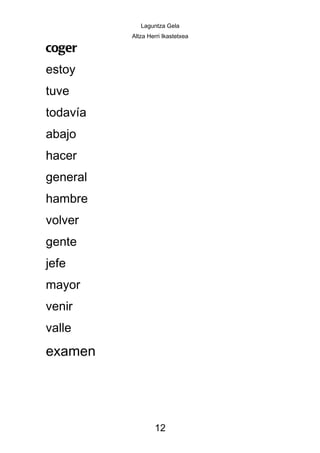 Laguntza Gela
          Altza Herri Ikastetxea

coger
estoy
tuve
todavía
abajo
hacer
general
hambre
volver
gente
jefe
mayor
venir
valle
examen




                  12
 
