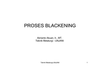 PROSES BLACKENING

    Abrianto Akuan, Ir., MT.
   Teknik Metalurgi - UNJANI




       Teknik Metalurgi-UNJANI   1
 