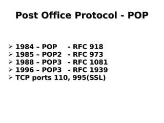 Post Office Protocol - POPPost Office Protocol - POP
➢ 1984 – POP1984 – POP - RFC 918- RFC 918
➢ 1985 – POP21985 – POP2 - RFC 973- RFC 973
➢ 1988 – POP31988 – POP3 - RFC 1081- RFC 1081
➢ 1996 – POP31996 – POP3 - RFC 1939- RFC 1939
➢ TCP ports 110, 995(SSL)TCP ports 110, 995(SSL)
 