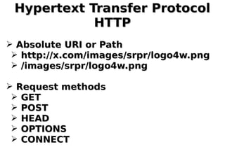 Hypertext Transfer ProtocolHypertext Transfer Protocol
HTTPHTTP
➢ Absolute URI or PathAbsolute URI or Path
➢ http://x.com/images/srpr/logo4w.pnghttp://x.com/images/srpr/logo4w.png
➢ /images/srpr/logo4w.png/images/srpr/logo4w.png
➢ Request methodsRequest methods
➢ GETGET
➢ POSTPOST
➢ HEADHEAD
➢ OPTIONSOPTIONS
➢ CONNECTCONNECT
 